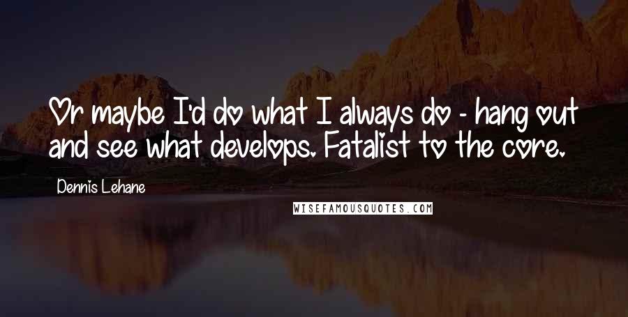 Dennis Lehane Quotes: Or maybe I'd do what I always do - hang out and see what develops. Fatalist to the core.