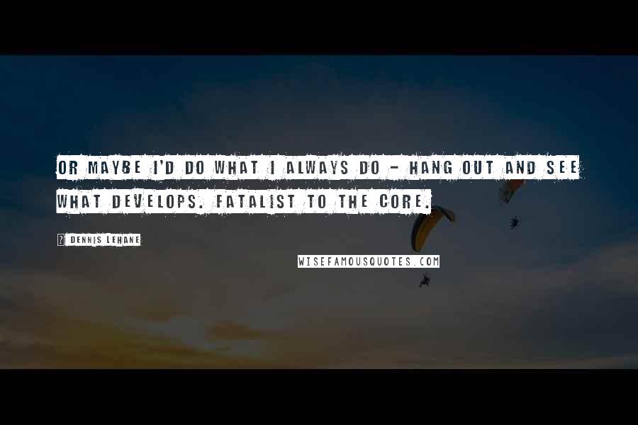 Dennis Lehane Quotes: Or maybe I'd do what I always do - hang out and see what develops. Fatalist to the core.