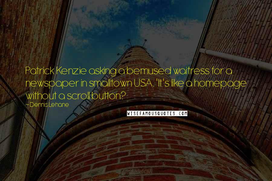 Dennis Lehane Quotes: Patrick Kenzie asking a bemused waitress for a newspaper in smalltown USA. 'It's like a homepage without a scroll button?