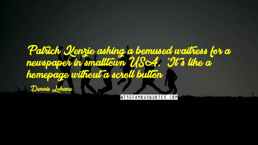 Dennis Lehane Quotes: Patrick Kenzie asking a bemused waitress for a newspaper in smalltown USA. 'It's like a homepage without a scroll button?