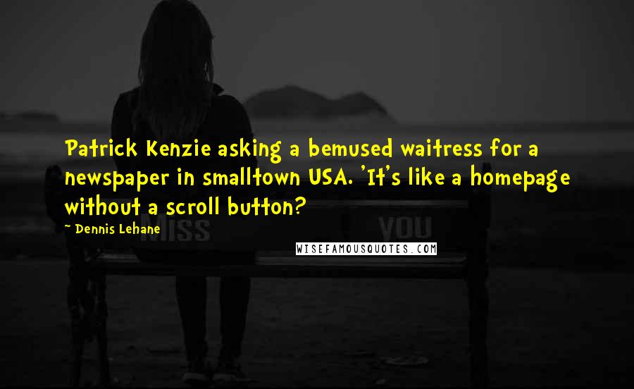 Dennis Lehane Quotes: Patrick Kenzie asking a bemused waitress for a newspaper in smalltown USA. 'It's like a homepage without a scroll button?