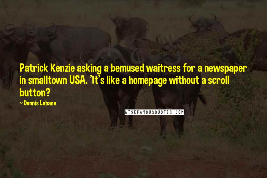 Dennis Lehane Quotes: Patrick Kenzie asking a bemused waitress for a newspaper in smalltown USA. 'It's like a homepage without a scroll button?