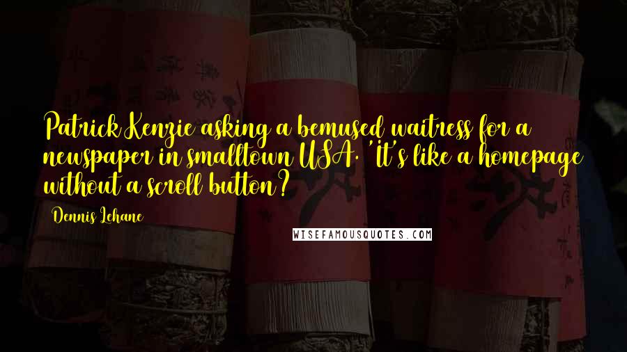 Dennis Lehane Quotes: Patrick Kenzie asking a bemused waitress for a newspaper in smalltown USA. 'It's like a homepage without a scroll button?