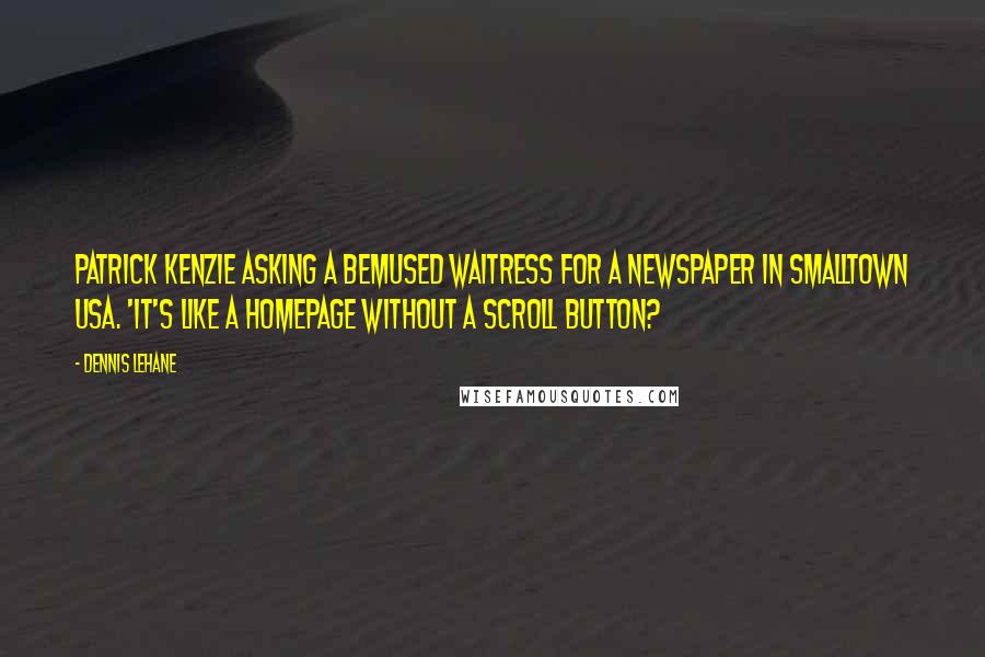 Dennis Lehane Quotes: Patrick Kenzie asking a bemused waitress for a newspaper in smalltown USA. 'It's like a homepage without a scroll button?