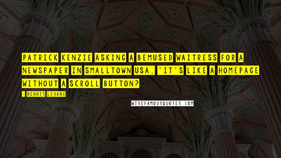 Dennis Lehane Quotes: Patrick Kenzie asking a bemused waitress for a newspaper in smalltown USA. 'It's like a homepage without a scroll button?