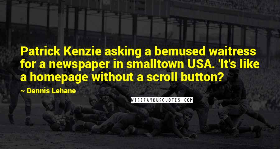 Dennis Lehane Quotes: Patrick Kenzie asking a bemused waitress for a newspaper in smalltown USA. 'It's like a homepage without a scroll button?