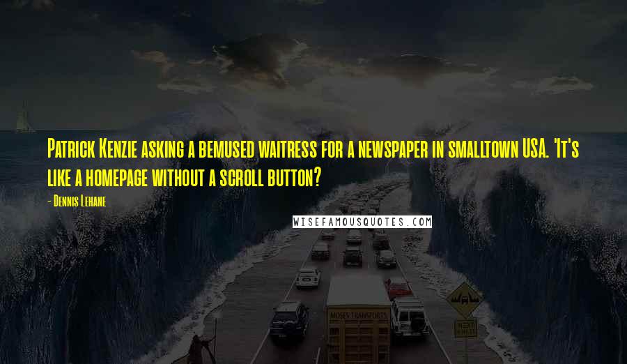 Dennis Lehane Quotes: Patrick Kenzie asking a bemused waitress for a newspaper in smalltown USA. 'It's like a homepage without a scroll button?