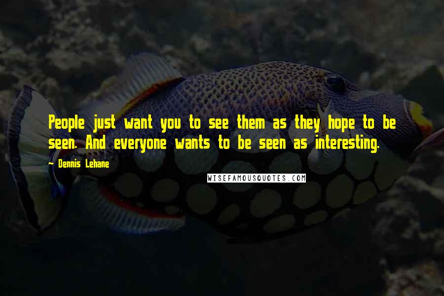 Dennis Lehane Quotes: People just want you to see them as they hope to be seen. And everyone wants to be seen as interesting.