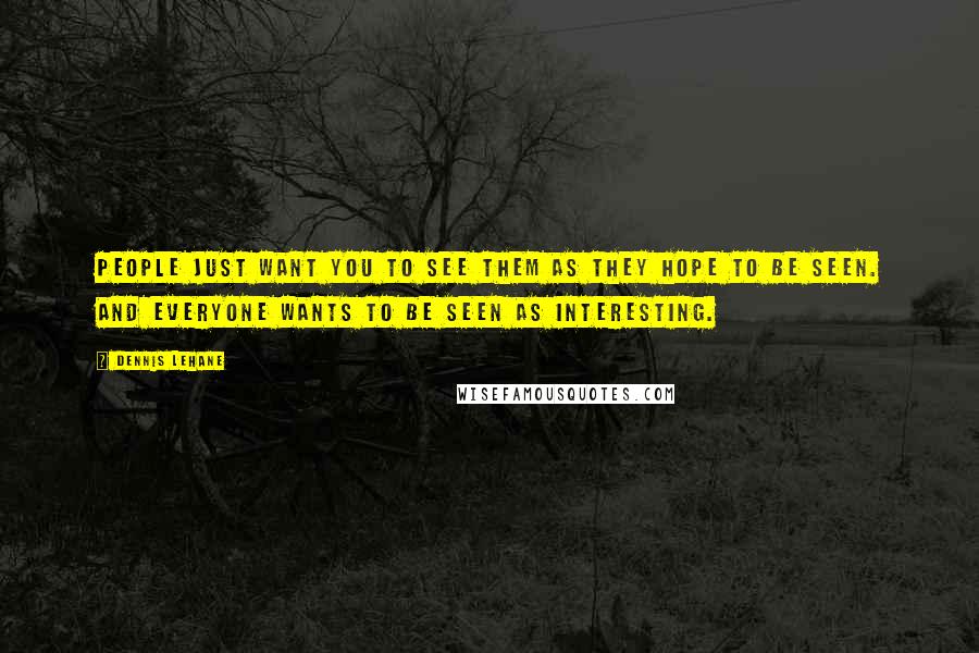 Dennis Lehane Quotes: People just want you to see them as they hope to be seen. And everyone wants to be seen as interesting.