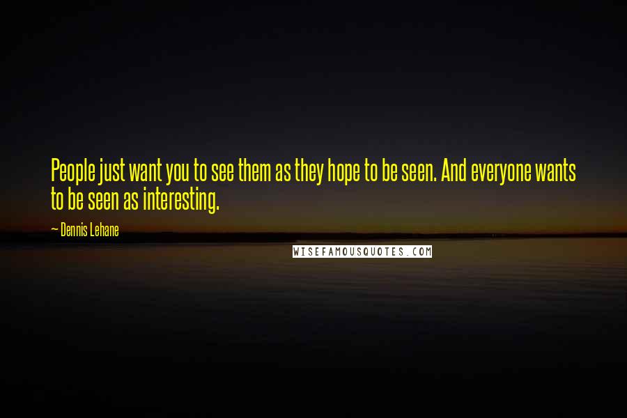 Dennis Lehane Quotes: People just want you to see them as they hope to be seen. And everyone wants to be seen as interesting.