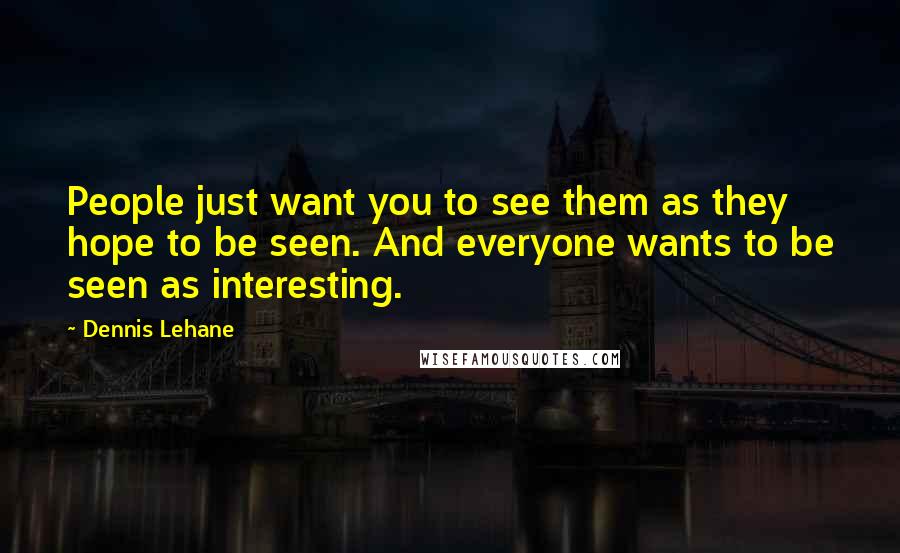 Dennis Lehane Quotes: People just want you to see them as they hope to be seen. And everyone wants to be seen as interesting.
