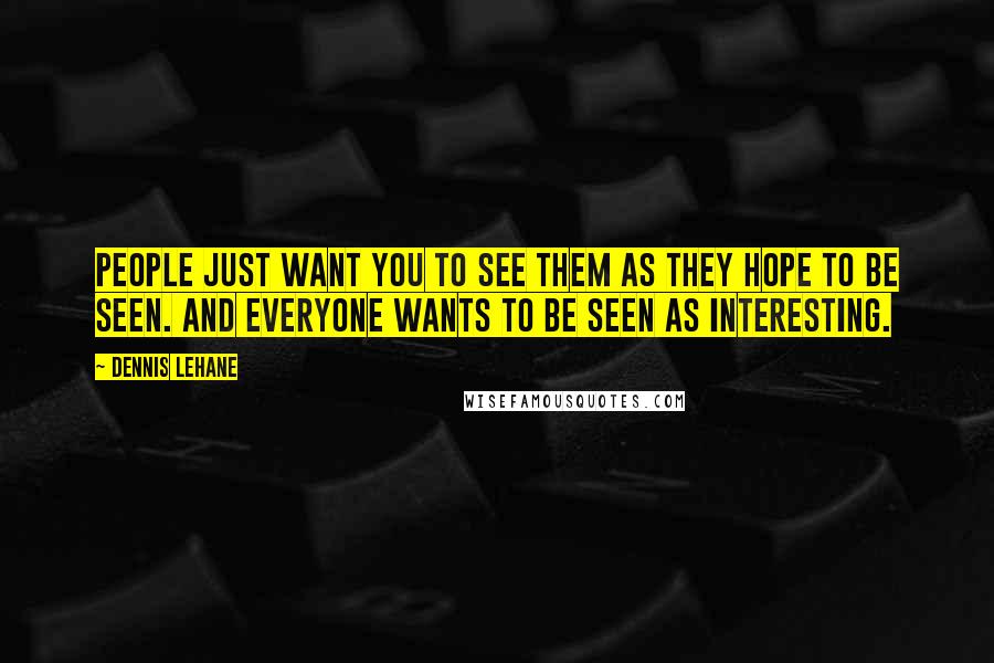 Dennis Lehane Quotes: People just want you to see them as they hope to be seen. And everyone wants to be seen as interesting.