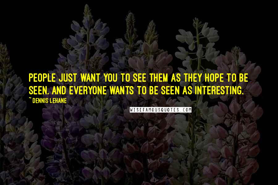 Dennis Lehane Quotes: People just want you to see them as they hope to be seen. And everyone wants to be seen as interesting.