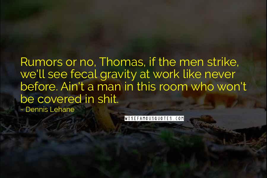 Dennis Lehane Quotes: Rumors or no, Thomas, if the men strike, we'll see fecal gravity at work like never before. Ain't a man in this room who won't be covered in shit.