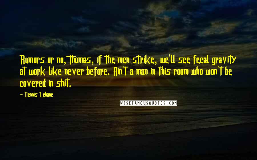 Dennis Lehane Quotes: Rumors or no, Thomas, if the men strike, we'll see fecal gravity at work like never before. Ain't a man in this room who won't be covered in shit.