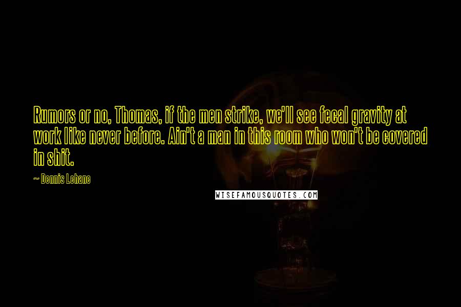 Dennis Lehane Quotes: Rumors or no, Thomas, if the men strike, we'll see fecal gravity at work like never before. Ain't a man in this room who won't be covered in shit.