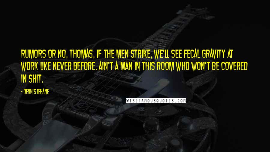 Dennis Lehane Quotes: Rumors or no, Thomas, if the men strike, we'll see fecal gravity at work like never before. Ain't a man in this room who won't be covered in shit.