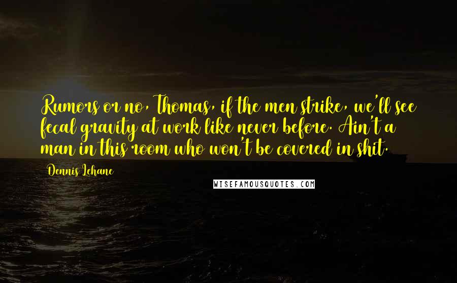 Dennis Lehane Quotes: Rumors or no, Thomas, if the men strike, we'll see fecal gravity at work like never before. Ain't a man in this room who won't be covered in shit.