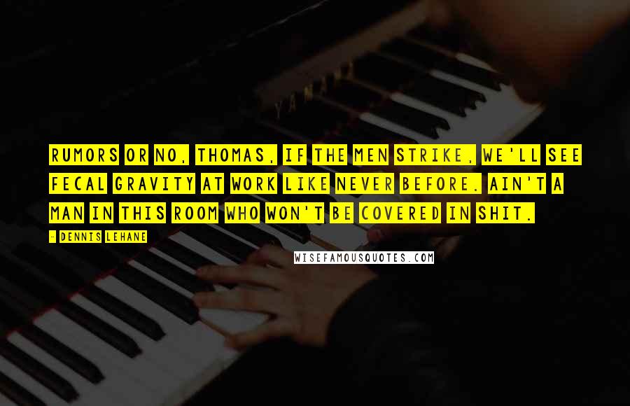 Dennis Lehane Quotes: Rumors or no, Thomas, if the men strike, we'll see fecal gravity at work like never before. Ain't a man in this room who won't be covered in shit.