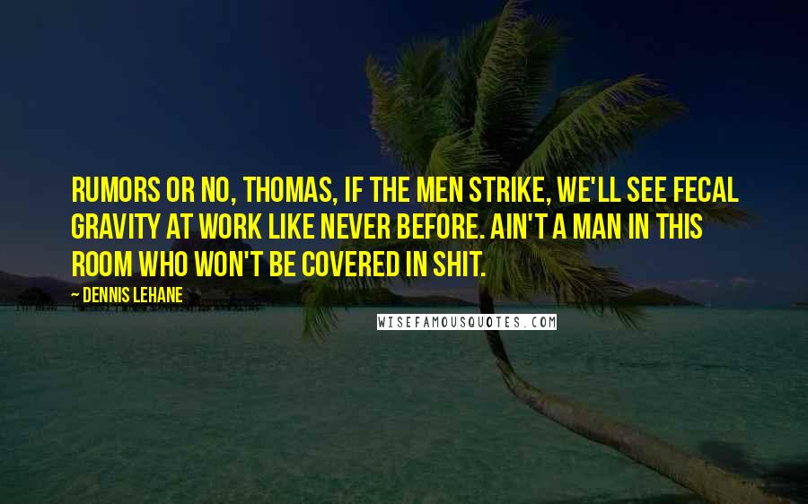 Dennis Lehane Quotes: Rumors or no, Thomas, if the men strike, we'll see fecal gravity at work like never before. Ain't a man in this room who won't be covered in shit.