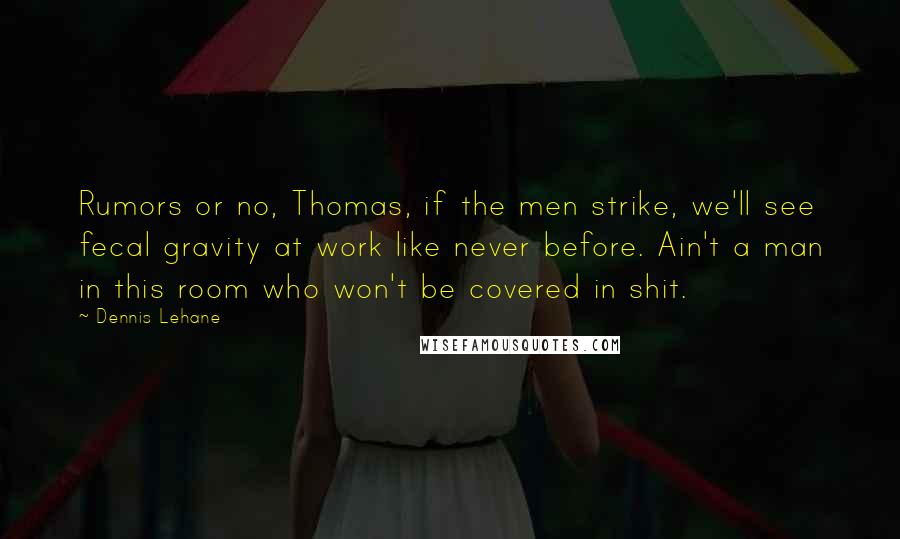 Dennis Lehane Quotes: Rumors or no, Thomas, if the men strike, we'll see fecal gravity at work like never before. Ain't a man in this room who won't be covered in shit.