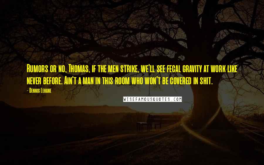 Dennis Lehane Quotes: Rumors or no, Thomas, if the men strike, we'll see fecal gravity at work like never before. Ain't a man in this room who won't be covered in shit.