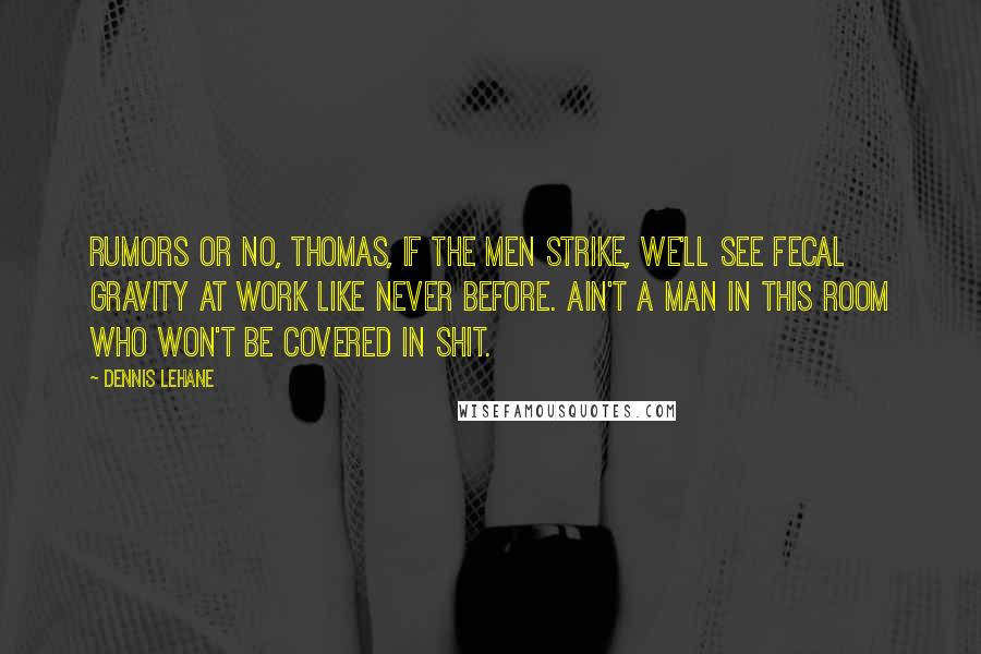 Dennis Lehane Quotes: Rumors or no, Thomas, if the men strike, we'll see fecal gravity at work like never before. Ain't a man in this room who won't be covered in shit.