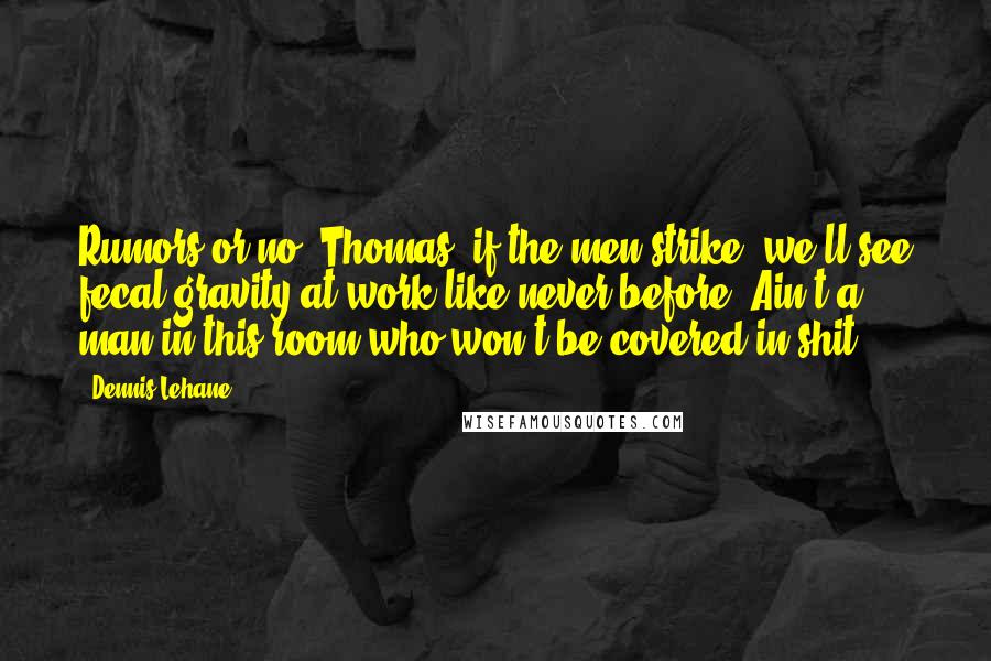 Dennis Lehane Quotes: Rumors or no, Thomas, if the men strike, we'll see fecal gravity at work like never before. Ain't a man in this room who won't be covered in shit.