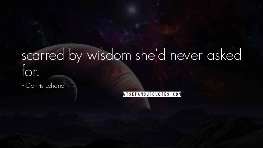 Dennis Lehane Quotes: scarred by wisdom she'd never asked for.