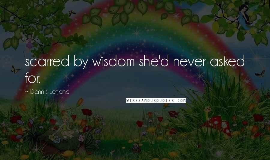 Dennis Lehane Quotes: scarred by wisdom she'd never asked for.