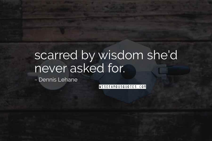 Dennis Lehane Quotes: scarred by wisdom she'd never asked for.