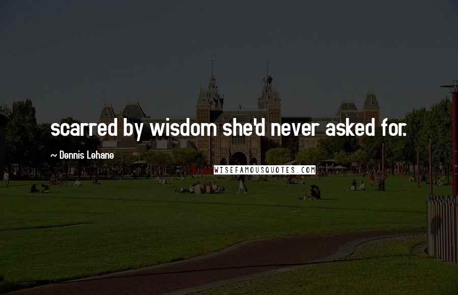 Dennis Lehane Quotes: scarred by wisdom she'd never asked for.