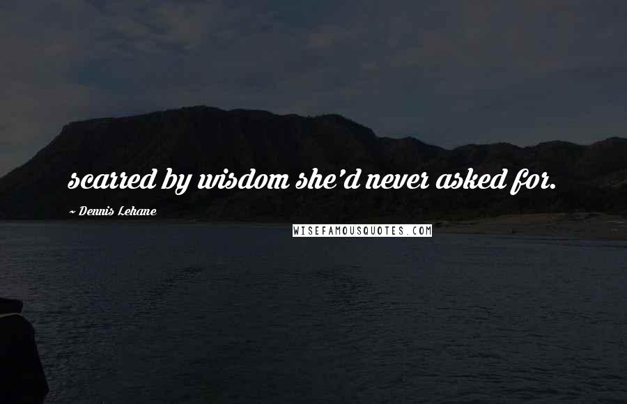 Dennis Lehane Quotes: scarred by wisdom she'd never asked for.