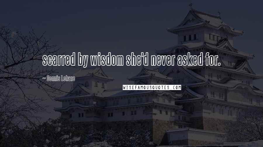 Dennis Lehane Quotes: scarred by wisdom she'd never asked for.