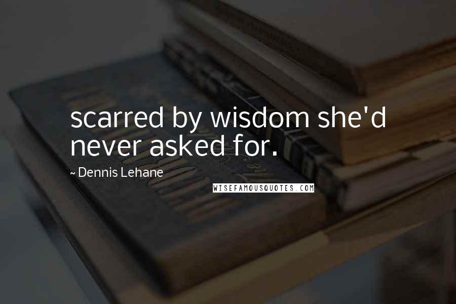 Dennis Lehane Quotes: scarred by wisdom she'd never asked for.