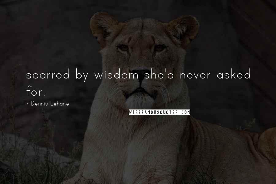 Dennis Lehane Quotes: scarred by wisdom she'd never asked for.