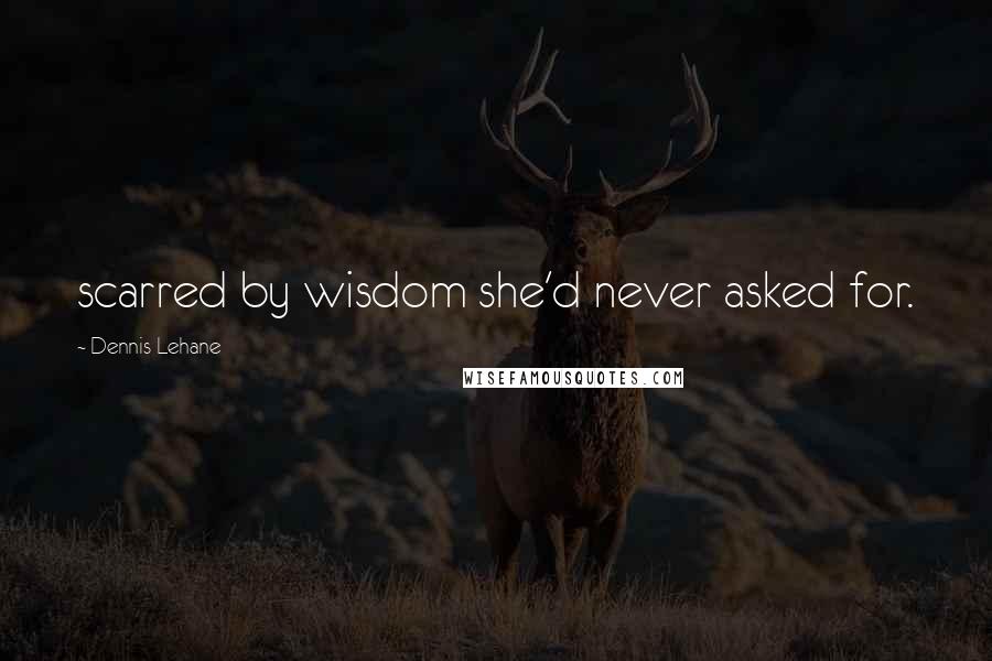 Dennis Lehane Quotes: scarred by wisdom she'd never asked for.