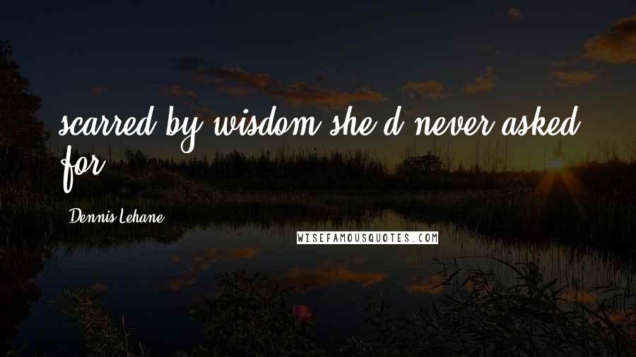 Dennis Lehane Quotes: scarred by wisdom she'd never asked for.