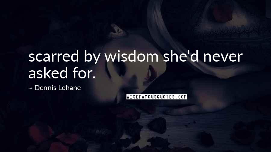 Dennis Lehane Quotes: scarred by wisdom she'd never asked for.