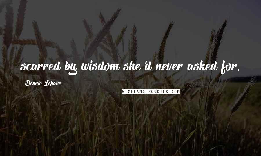 Dennis Lehane Quotes: scarred by wisdom she'd never asked for.