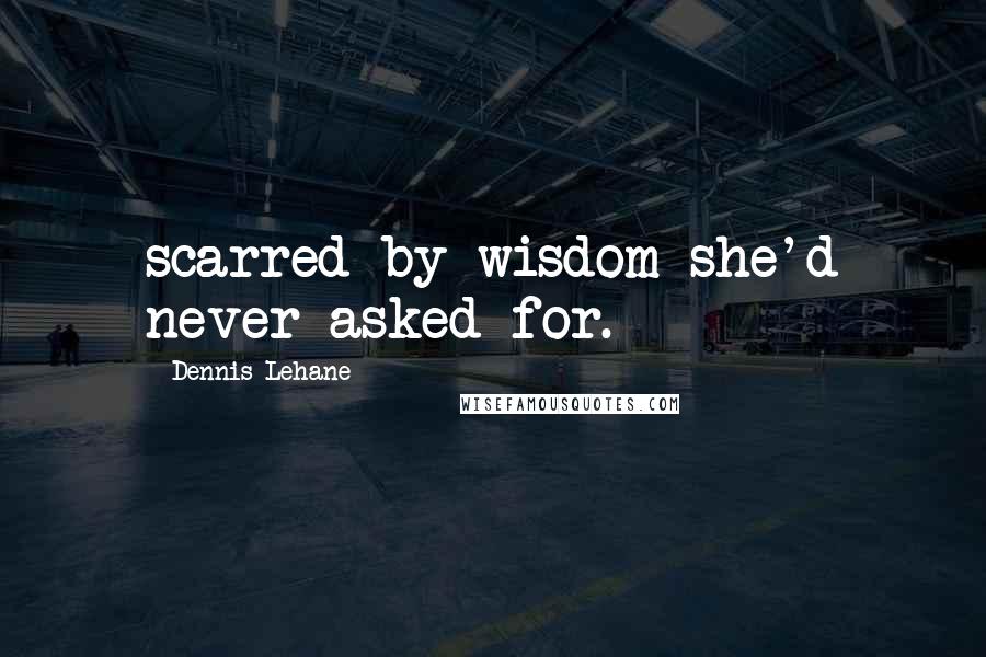 Dennis Lehane Quotes: scarred by wisdom she'd never asked for.