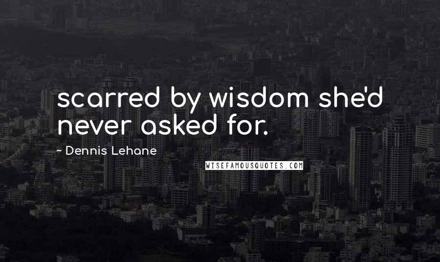 Dennis Lehane Quotes: scarred by wisdom she'd never asked for.