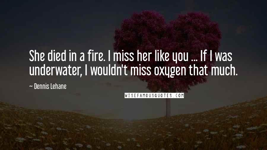 Dennis Lehane Quotes: She died in a fire. I miss her like you ... If I was underwater, I wouldn't miss oxygen that much.