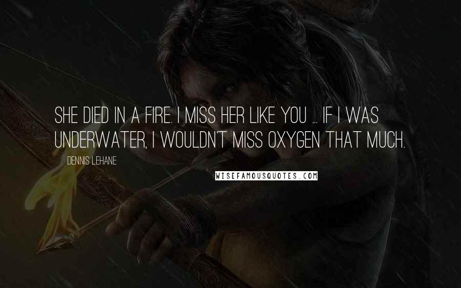 Dennis Lehane Quotes: She died in a fire. I miss her like you ... If I was underwater, I wouldn't miss oxygen that much.