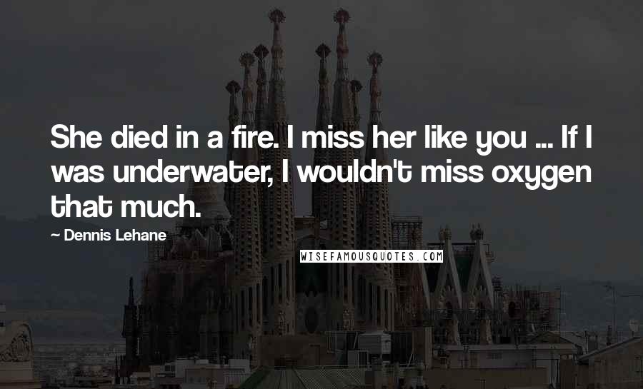 Dennis Lehane Quotes: She died in a fire. I miss her like you ... If I was underwater, I wouldn't miss oxygen that much.