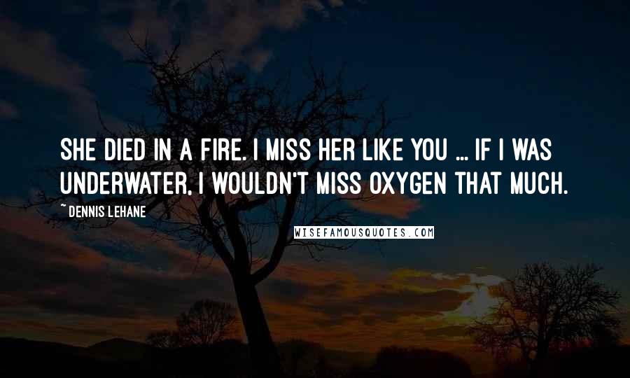 Dennis Lehane Quotes: She died in a fire. I miss her like you ... If I was underwater, I wouldn't miss oxygen that much.