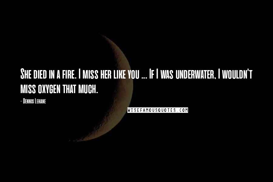 Dennis Lehane Quotes: She died in a fire. I miss her like you ... If I was underwater, I wouldn't miss oxygen that much.