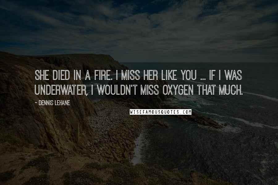 Dennis Lehane Quotes: She died in a fire. I miss her like you ... If I was underwater, I wouldn't miss oxygen that much.
