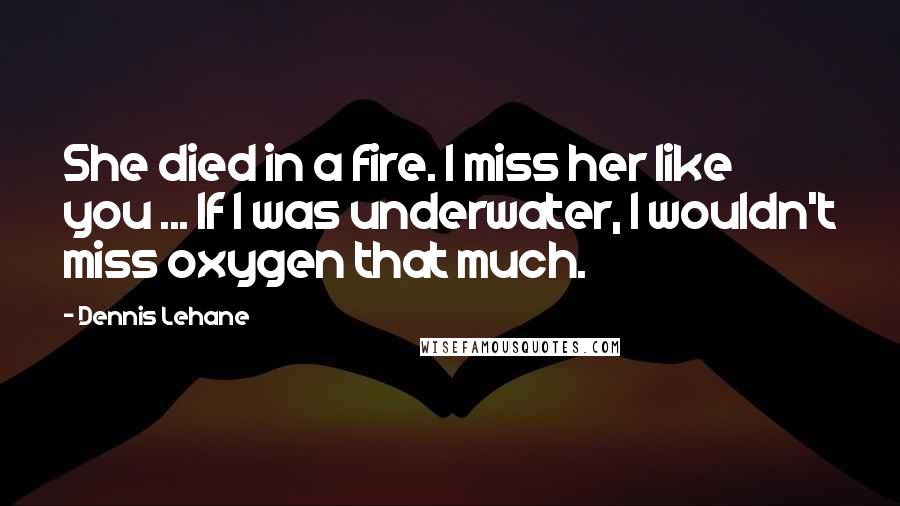 Dennis Lehane Quotes: She died in a fire. I miss her like you ... If I was underwater, I wouldn't miss oxygen that much.