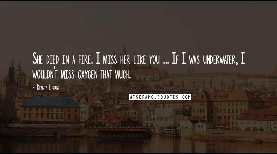 Dennis Lehane Quotes: She died in a fire. I miss her like you ... If I was underwater, I wouldn't miss oxygen that much.